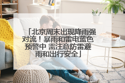北京周末出现降雨强对流！暴雨和雷电蓝色预警中 需注意防雷避雨和出行安全