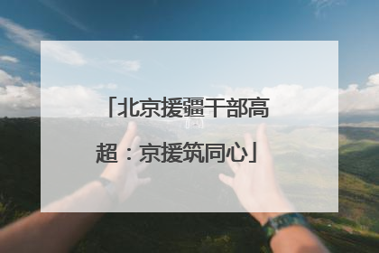 北京援疆干部高超：京援筑同心