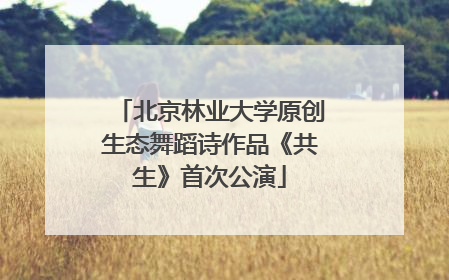 北京林业大学原创生态舞蹈诗作品《共生》首次公演