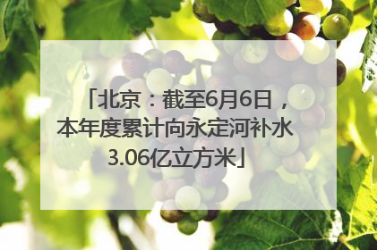 北京：截至6月6日，本年度累计向永定河补水3.06亿立方米