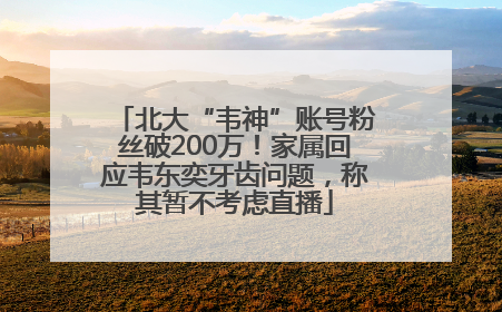 北大“韦神”账号粉丝破200万！家属回应韦东奕牙齿问题，称其暂不考虑直播