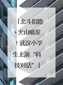 北斗指路+火山喷发！武汉小学生上演“科技对话”
