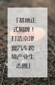 基地正式揭牌！打造京津冀汽车跨境产业生态圈