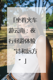 坐着火车游云南：夜行昼游体验“诗和远方”