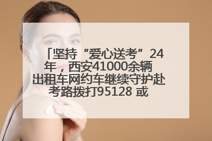 坚持“爱心送考”24年,西安41000余辆出租车网约车继续守护赴考路拨打95128 或者88880000均可报名参加一对一送考