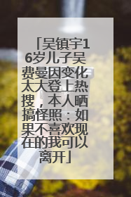 吴镇宇16岁儿子吴费曼因变化太大登上热搜，本人晒搞怪照：如果不喜欢现在的我可以离开