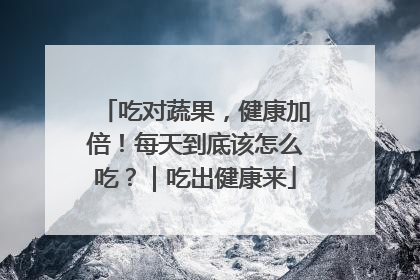 吃对蔬果，健康加倍！每天到底该怎么吃？｜吃出健康来