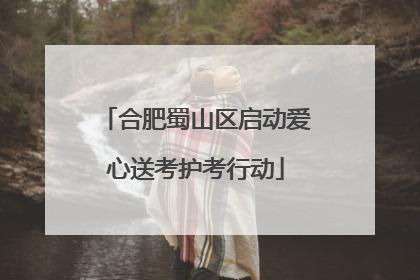 合肥蜀山区启动爱心送考护考行动