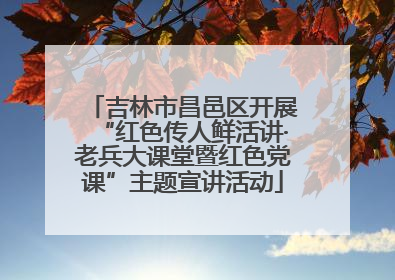 吉林市昌邑区开展“红色传人鲜活讲·老兵大课堂暨红色党课”主题宣讲活动
