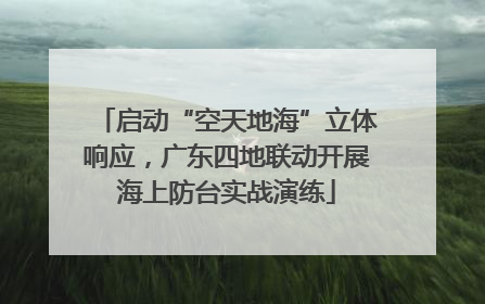 启动“空天地海”立体响应，广东四地联动开展海上防台实战演练