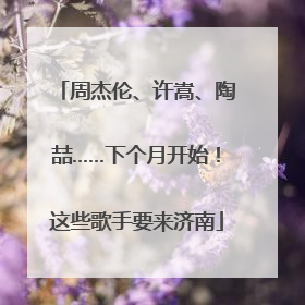周杰伦、许嵩、陶喆……下个月开始！这些歌手要来济南