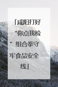 咸阳打好“你点我检”组合拳守牢食品安全线