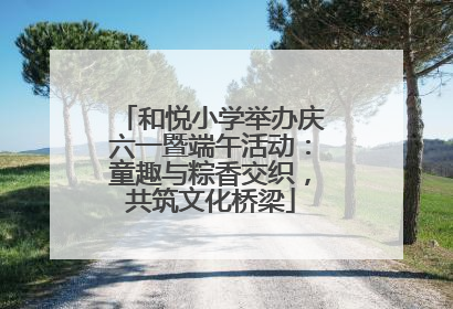 和悦小学举办庆六一暨端午活动：童趣与粽香交织，共筑文化桥梁