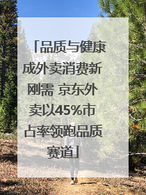 品质与健康成外卖消费新刚需 京东外卖以45%市占率领跑品质赛道