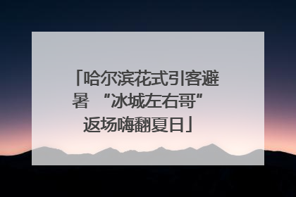哈尔滨花式引客避暑 “冰城左右哥”返场嗨翻夏日