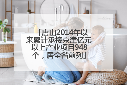唐山2014年以来累计承接京津亿元以上产业项目948个，居全省前列