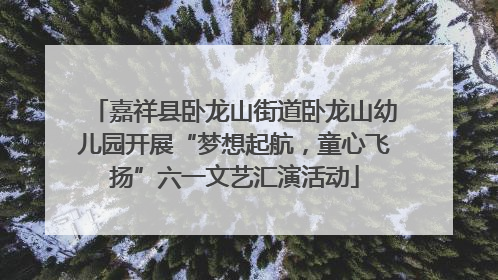 嘉祥县卧龙山街道卧龙山幼儿园开展“梦想起航，童心飞扬”六一文艺汇演活动