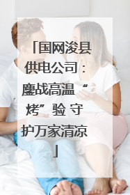国网浚县供电公司：鏖战高温“烤”验 守护万家清凉