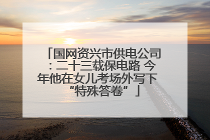 国网资兴市供电公司：二十三载保电路 今年他在女儿考场外写下“特殊答卷”