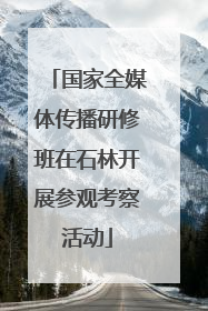 国家全媒体传播研修班在石林开展参观考察活动