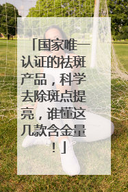 国家唯一认证的祛斑产品，科学去除斑点提亮，谁懂这几款含金量！