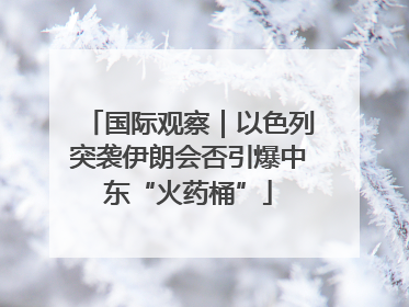 国际观察｜以色列突袭伊朗会否引爆中东“火药桶”