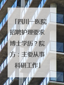 四川一医院招聘护理要求博士学历？院方：主要从事科研工作