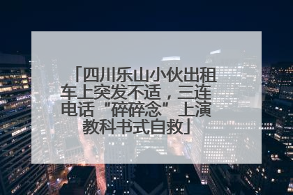 四川乐山小伙出租车上突发不适，三连电话“碎碎念”上演教科书式自救