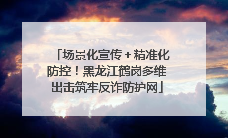 场景化宣传＋精准化防控！黑龙江鹤岗多维出击筑牢反诈防护网