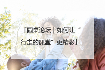 圆桌论坛｜如何让“行走的课堂”更精彩