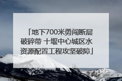 地下700米勇闯断层破碎带 十堰中心城区水资源配置工程攻坚破障