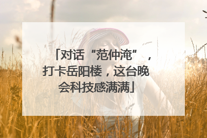 对话“范仲淹”，打卡岳阳楼，这台晚会科技感满满