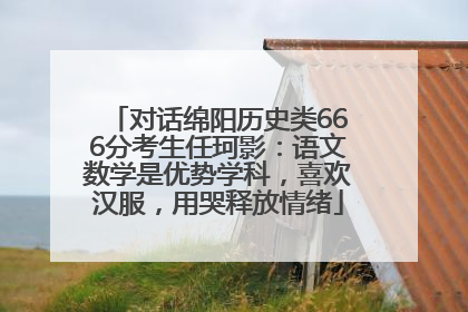 对话绵阳历史类666分考生任珂影：语文数学是优势学科，喜欢汉服，用哭释放情绪