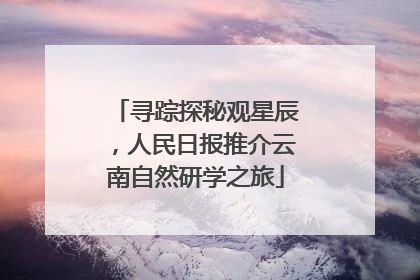 寻踪探秘观星辰，人民日报推介云南自然研学之旅