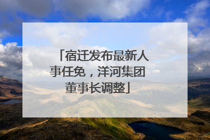 宿迁发布最新人事任免，洋河集团董事长调整
