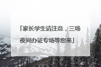家长学生请注意，三场夜间办证专场等您来