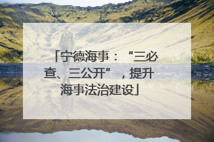 宁德海事：“三必查、三公开”，提升海事法治建设