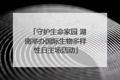 守护生命家园 湖南举办国际生物多样性日主场活动