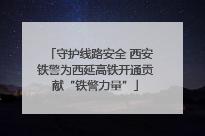 守护线路安全 西安铁警为西延高铁开通贡献“铁警力量”