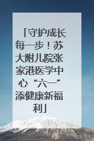 守护成长每一步！苏大附儿院张家港医学中心“六一”添健康新福利
