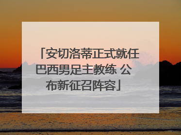安切洛蒂正式就任巴西男足主教练 公布新征召阵容
