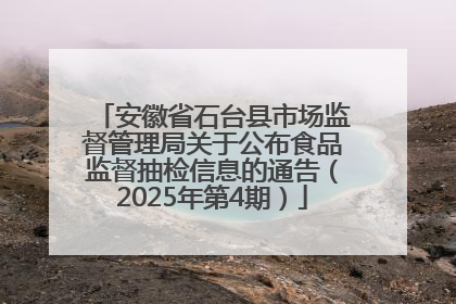 安徽省石台县市场监督管理局关于公布食品监督抽检信息的通告（2025年第4期）