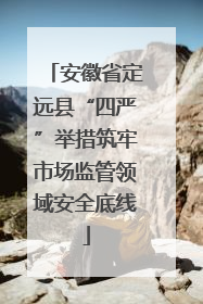 安徽省定远县“四严”举措筑牢市场监管领域安全底线