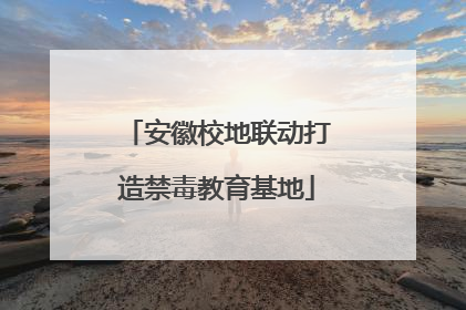 安徽校地联动打造禁毒教育基地