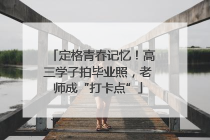 定格青春记忆！高三学子拍毕业照，老师成“打卡点”