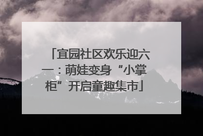 宜园社区欢乐迎六一：萌娃变身“小掌柜”开启童趣集市