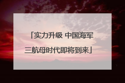实力升级 中国海军三航母时代即将到来