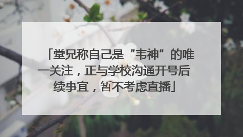 堂兄称自己是“韦神”的唯一关注，正与学校沟通开号后续事宜，暂不考虑直播