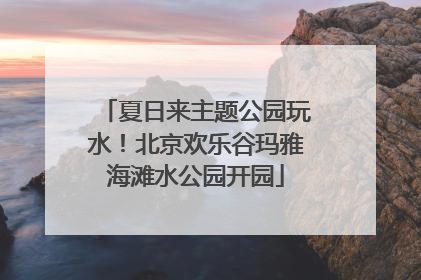 夏日来主题公园玩水！北京欢乐谷玛雅海滩水公园开园
