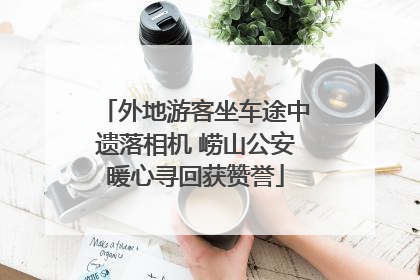 外地游客坐车途中遗落相机 崂山公安暖心寻回获赞誉
